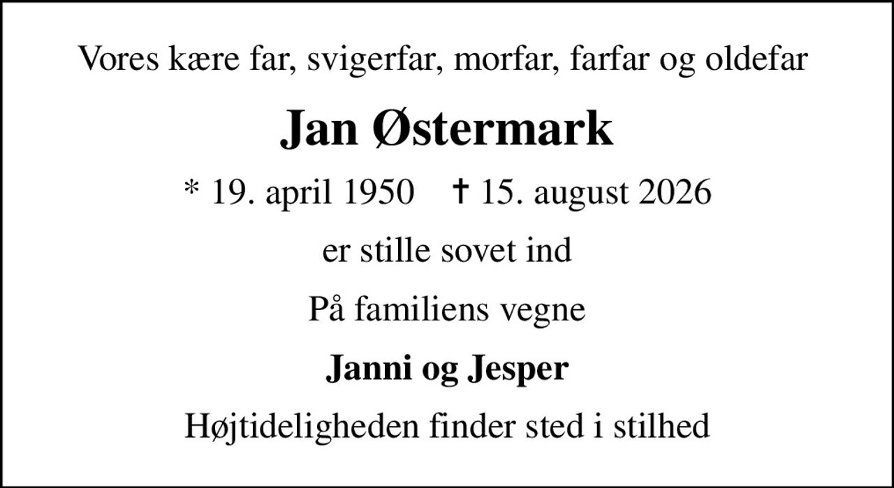 Vores kære far, svigerfar, morfar, farfar og oldefar 
Jan Østermark
* 19. april 1950    ✝ 15. august 2026
er stille sovet ind
På familiens vegne
Janni og Jesper
Højtideligheden finder sted i stilhed