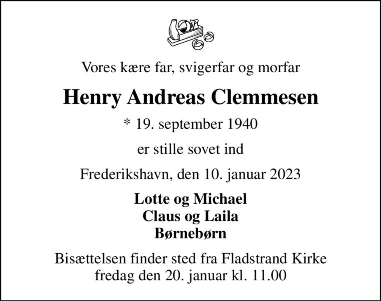 Vores kære far, svigerfar og morfar
Henry Andreas Clemmesen
* 19. september 1940
er stille sovet ind
Frederikshavn, den 10. januar 2023
Lotte og Michael Claus og Laila Børnebørn
Bisættelsen finder sted fra Fladstrand Kirke  fredag den 20. januar kl. 11.00
