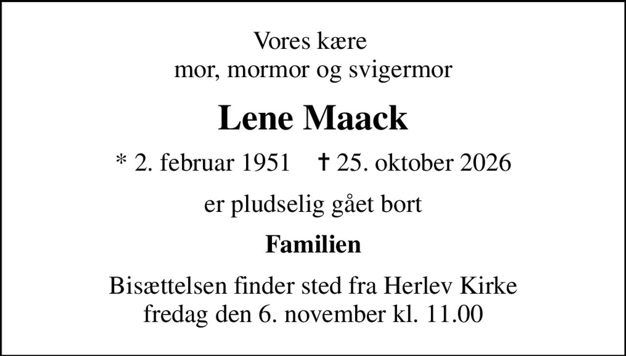 Vores kære  mor, mormor og svigermor
Lene Maack
* 2. februar 1951    ✝ 25. oktober 2026
er pludselig gået bort
Familien
Bisættelsen finder sted fra Herlev Kirke  fredag den 6. november kl. 11.00