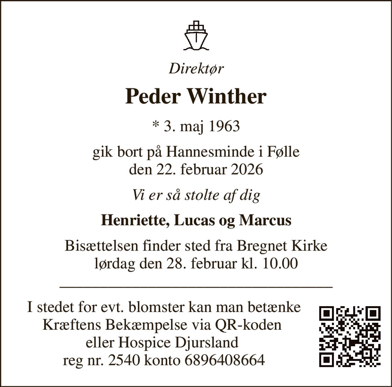 Direktør 
Peder Winther 
* 3. maj 1963 
gik bort på Hannesminde i Følle den 22. februar 2026 
Vi er så stolte af dig 
Henriette, Lucas og Marcus 
Bisættelsen finder sted fra Bregnet Kirke lørdag den 28. februar kl. 10.00 __________________________________ 
I stedet for evt. blomster kan man betænke Kræftens Bekæmpelse via QR-koden  eller Hospice Djursland  reg nr. 2540 konto 6896408664