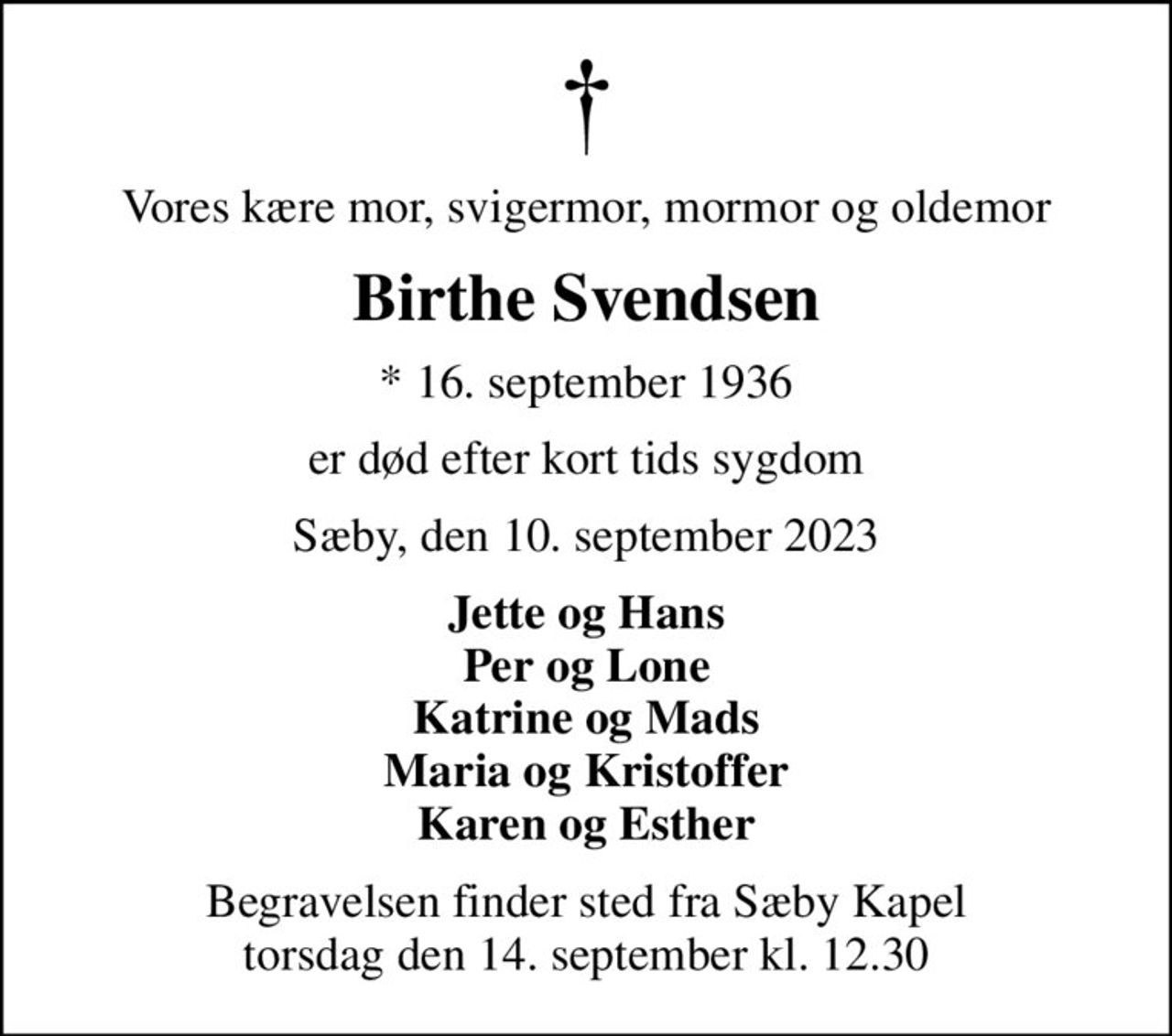 Vores kære mor, svigermor, mormor og oldemor
Birthe Svendsen
* 16. september 1936
er død efter kort tids sygdom
Sæby, den 10. september 2023
Jette og Hans Per og Lone Katrine og Mads Maria og Kristoffer Karen og Esther
Begravelsen finder sted fra Sæby Kapel  torsdag den 14. september kl. 12.30