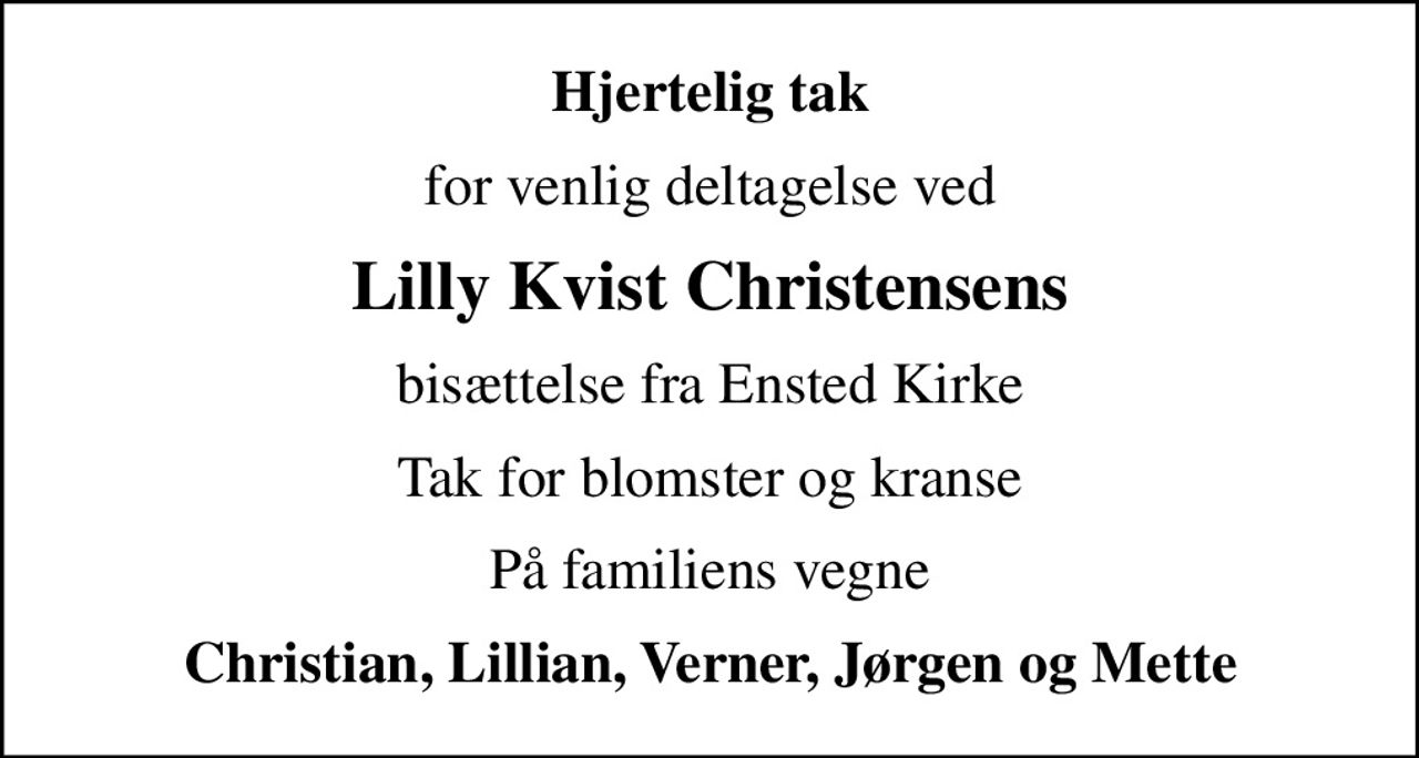 Hjertelig tak
for venlig deltagelse ved
Lilly Kvist Christensens
bisættelse fra Ensted Kirke
Tak for blomster og kranse
På familiens vegne
Christian, Lillian, Verner, Jørgen og Mette