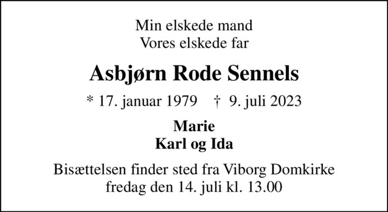Min elskede mand Vores elskede far
Asbjørn Rode Sennels
* 17. januar 1979    ✝ 9. juli 2023
Marie Karl og Ida
Bisættelsen finder sted fra Viborg Domkirke  fredag den 14. juli kl. 13.00