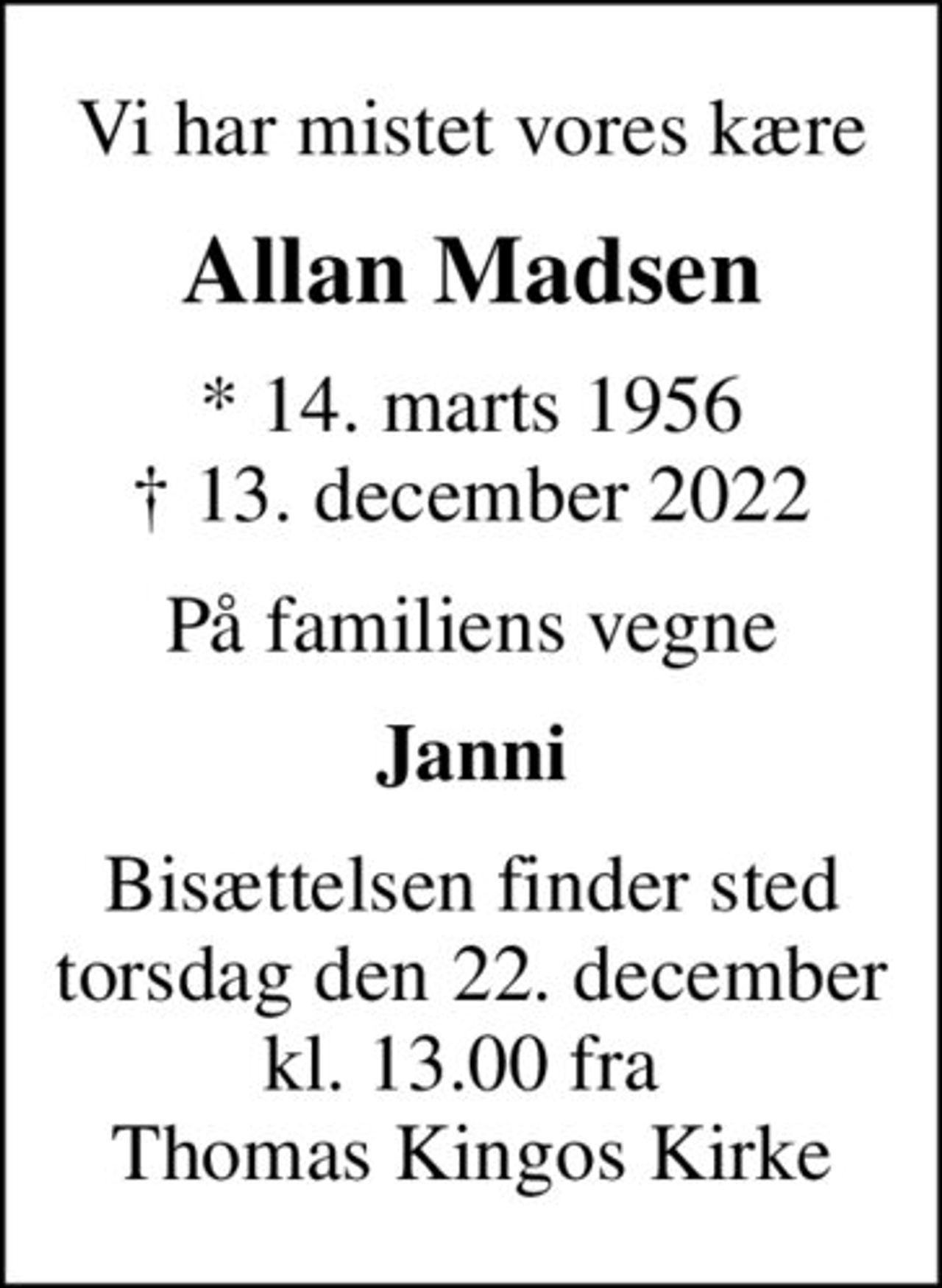 Vi har mistet vores kære
Allan Madsen
* 14. marts 1956
						✝ 13. december 2022
På familiens vegne
Janni
Bisættelsen finder sted torsdag den 22. december kl. 13.00 fra  Thomas Kingos Kirke