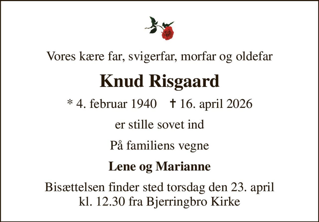 Vores kære far, svigerfar, morfar og oldefar
Knud Risgaard
* 4. februar 1940    ✝ 16. april 2026
er stille sovet ind
På familiens vegne
Lene og Marianne
Bisættelsen finder sted torsdag den 23. april kl. 12.30 fra Bjerringbro Kirke