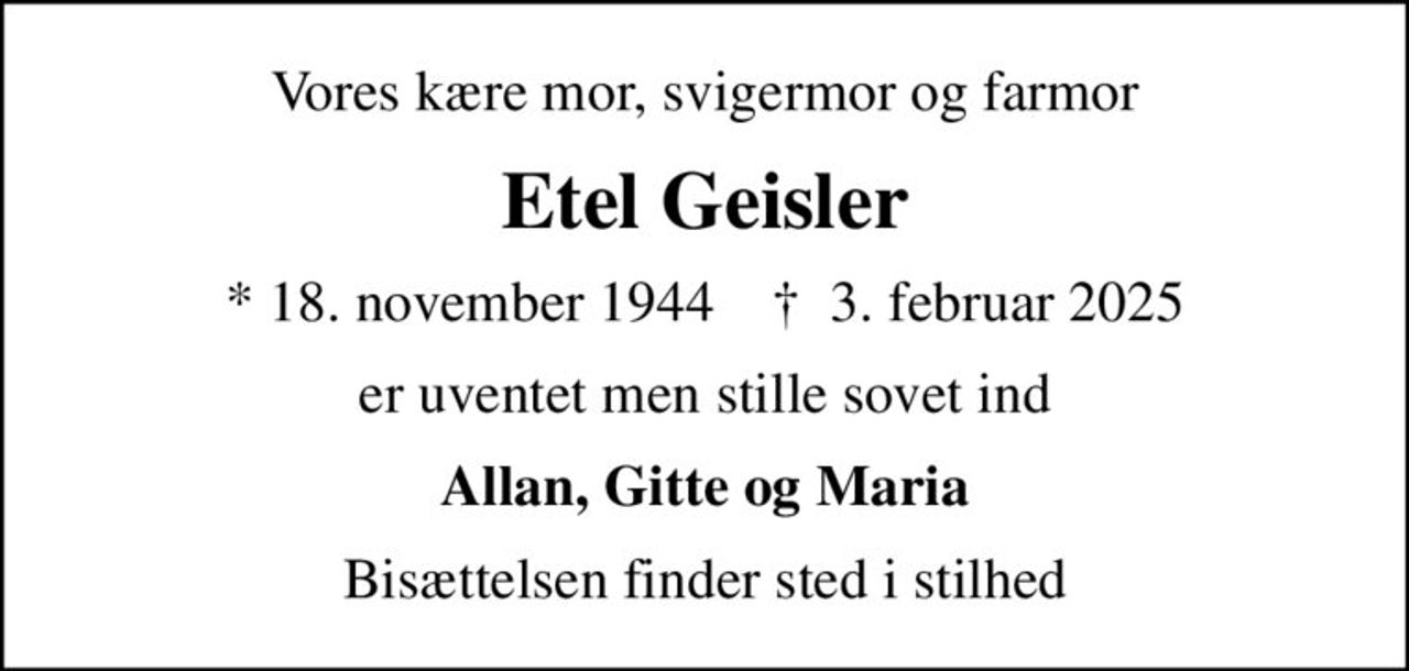 Vores kære mor, svigermor og farmor
Etel Geisler
* 18. november 1944    ✝ 3. februar 2025
er uventet men stille sovet ind
Allan, Gitte og Maria
Bisættelsen finder sted i stilhed