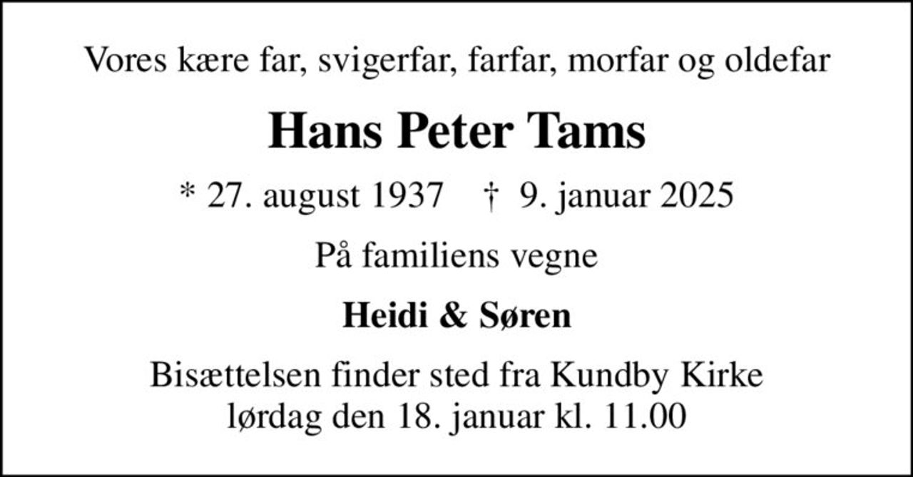 Vores kære far, svigerfar, farfar, morfar og oldefar
Hans Peter Tams
* 27. august 1937    ✝ 9. januar 2025
På familiens vegne
Heidi & Søren
Bisættelsen finder sted fra Kundby Kirke  lørdag den 18. januar kl. 11.00