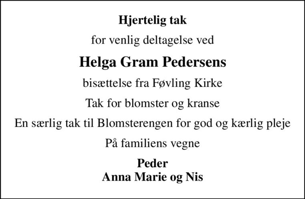 Hjertelig tak
for venlig deltagelse ved
Helga Gram Pedersens
bisættelse fra Føvling Kirke
Tak for blomster og kranse
En særlig tak til Blomsterengen for god og kærlig pleje
På familiens vegne
Peder Anna Marie og Nis