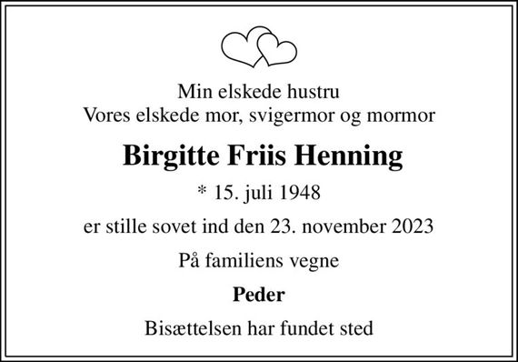 Min elskede hustru Vores elskede mor, svigermor og mormor
 Birgitte Friis Henning
* 15. juli 1948
er stille sovet ind den 23. november 2023
På familiens vegne
Peder
Bisættelsen har fundet sted