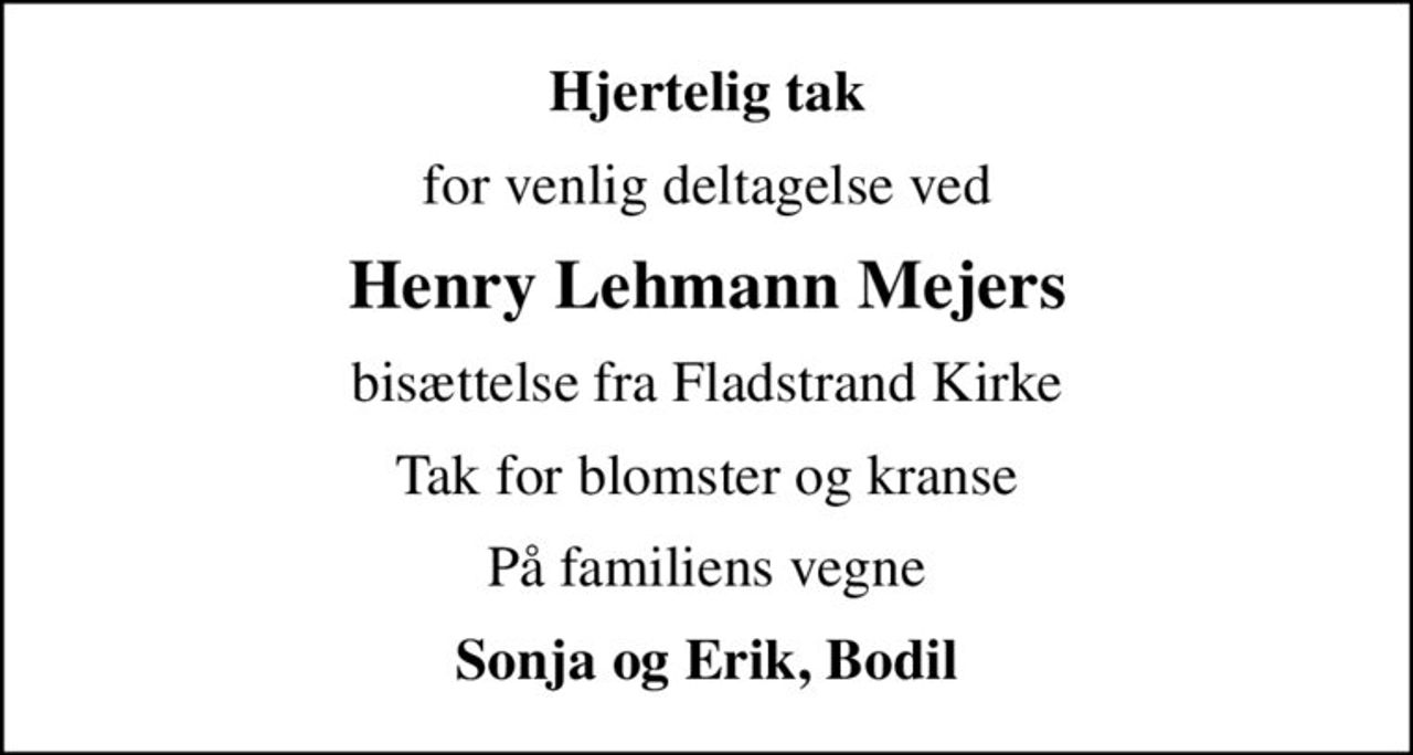 Hjertelig tak
for venlig deltagelse ved
Henry Lehmann Mejers
bisættelse fra Fladstrand Kirke
Tak for blomster og kranse
På familiens vegne
Sonja og Erik, Bodil