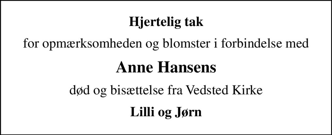 Hjertelig tak
for opmærksomheden og blomster i forbindelse med
Anne Hansens
død og bisættelse fra Vedsted Kirke
Lilli og Jørn
