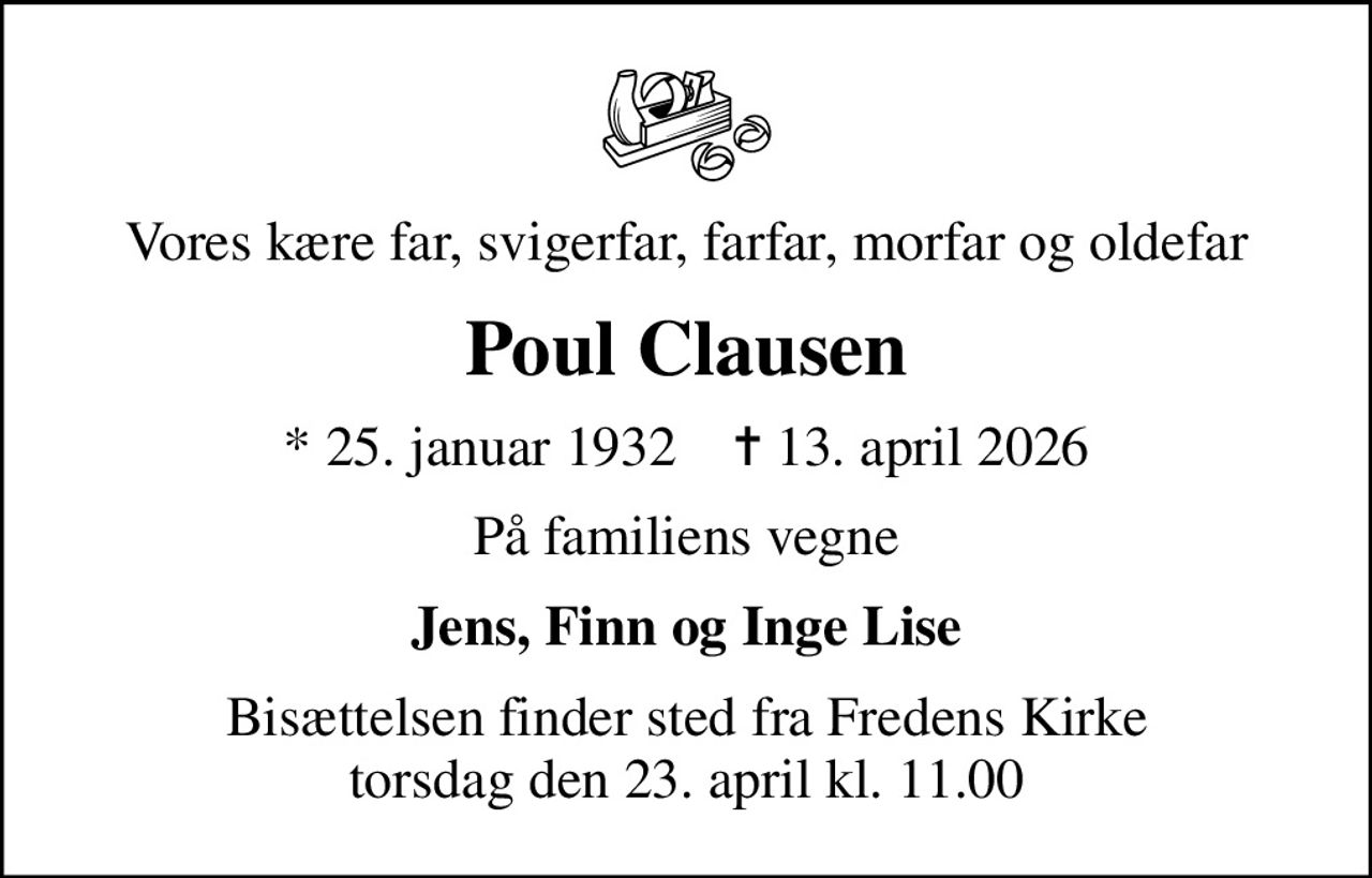 Vores kære far, svigerfar, farfar, morfar og oldefar
Poul Clausen
* 25. januar 1932    ✝ 13. april 2026
På familiens vegne
Jens, Finn og Inge Lise
Bisættelsen finder sted fra Fredens Kirke  torsdag den 23. april kl. 11.00
