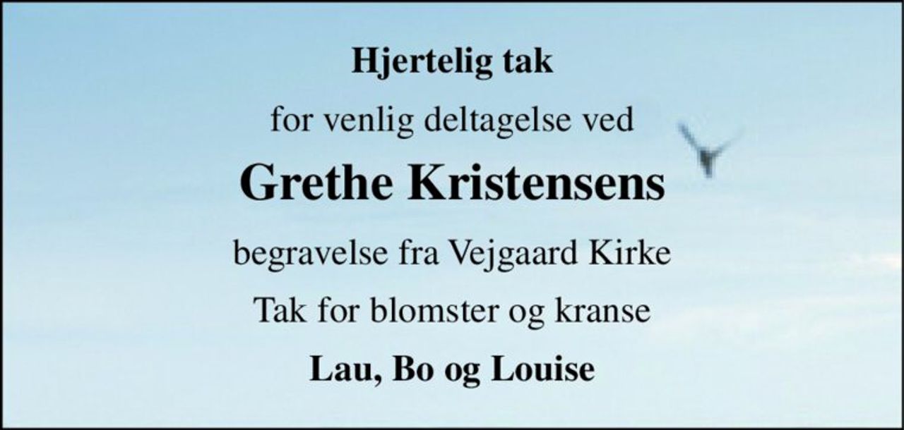 Hjertelig tak 
for venlig deltagelse ved 
Grethe Kristensens 
begravelse fra Vejgaard Kirke 
Tak for blomster og kranse 
Lau, Bo og Louise