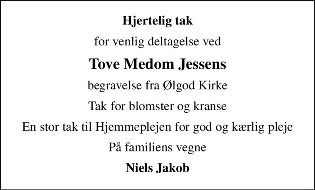 Hjertelig tak
for venlig deltagelse ved
Tove Medom Jessens
begravelse fra Ølgod Kirke
Tak for blomster og kranse
En stor tak til Hjemmeplejen for god og kærlig pleje
På familiens vegne
Niels Jakob