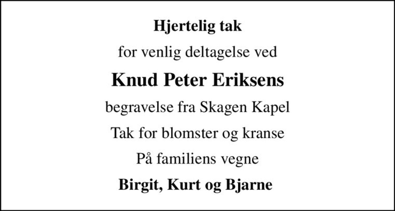 Hjertelig tak
for venlig deltagelse ved
Knud Peter Eriksens
begravelse fra Skagen Kapel
Tak for blomster og kranse
På familiens vegne
Birgit, Kurt og Bjarne