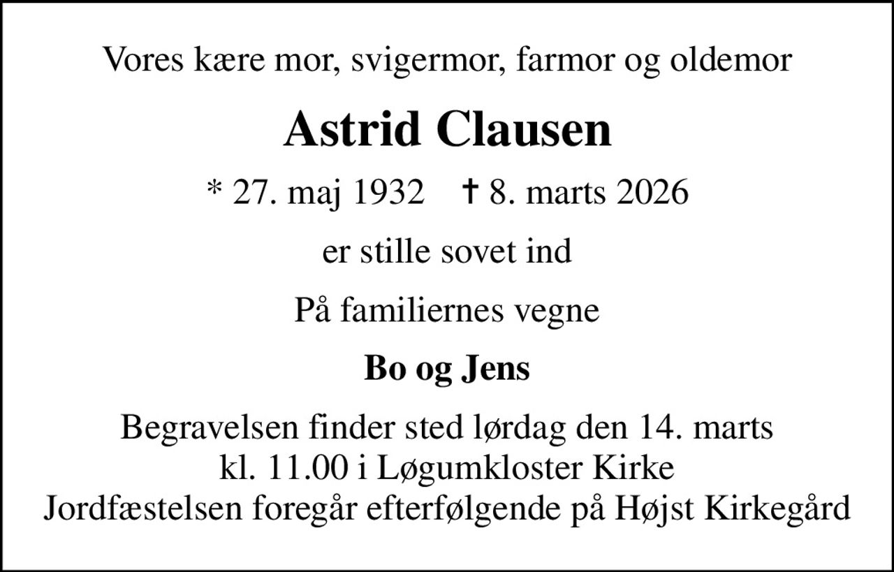 Vores kære mor, svigermor, farmor og oldemor
Astrid Clausen
* 27. maj 1932    ✝ 8. marts 2026
er stille sovet ind
På familiernes vegne
Bo og Jens
Begravelsen finder sted lørdag den 14. marts kl. 11.00 i Løgumkloster Kirke Jordfæstelsen foregår efterfølgende på Højst Kirkegård