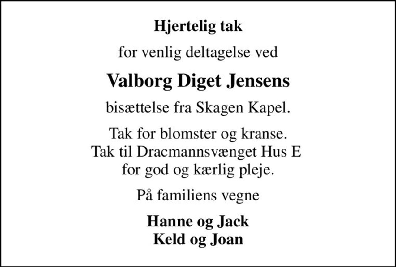 Hjertelig tak
for venlig deltagelse ved
Valborg Diget Jensens
bisættelse fra Skagen Kapel.
Tak for blomster og kranse. Tak til Dracmannsvænget Hus E  for god og kærlig pleje.
På familiens vegne
Hanne og Jack Keld og Joan
