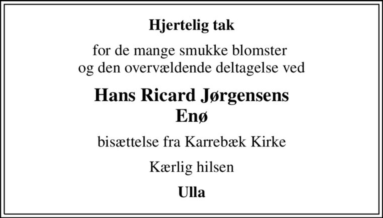 Hjertelig tak
for de mange smukke blomster  og den overvældende deltagelse ved
Hans Ricard Jørgensens Enø
bisættelse fra Karrebæk Kirke
Kærlig hilsen
Ulla