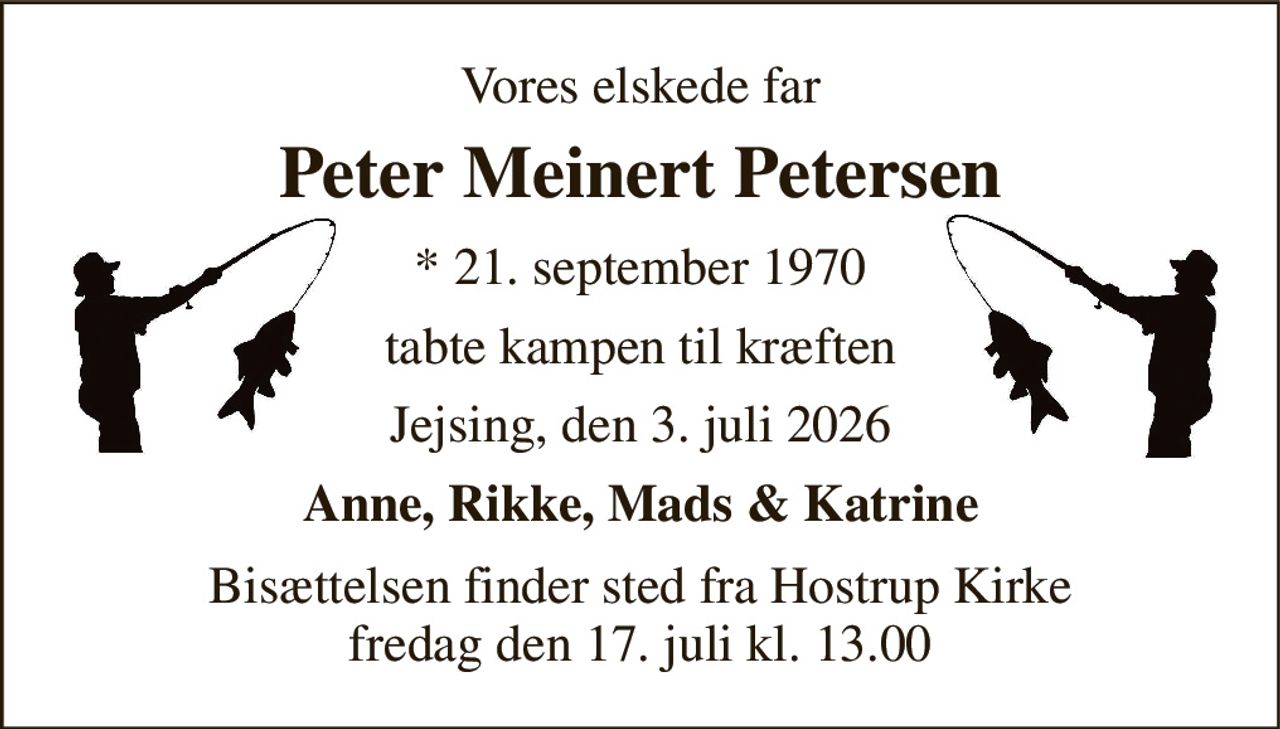Vores elskede far 
Peter Meinert Petersen 
*​ 21. september 1970 
tabte kampen til kræften 
Jejsing, den 3. juli 2026 
Anne, Rikke, Mads & Katrine 
Bisættelsen​ finder sted fra Hostrup Kirke​ fredag den 17. juli​ kl. 13.00