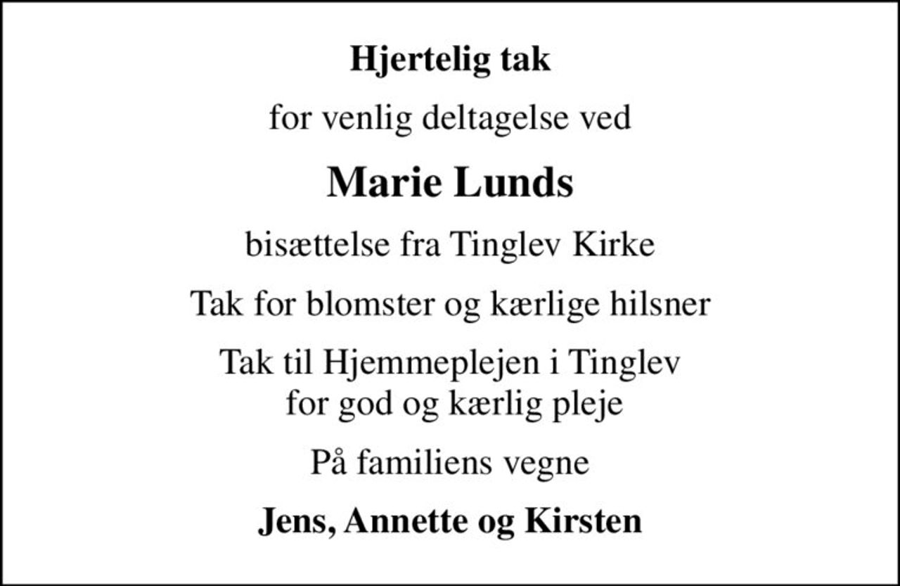 Hjertelig tak
for venlig deltagelse ved
Marie Lunds
bisættelse fra Tinglev Kirke
Tak for blomster og kærlige hilsner
Tak til Hjemmeplejen i Tinglev  for god og kærlig pleje
På familiens vegne
Jens, Annette og Kirsten