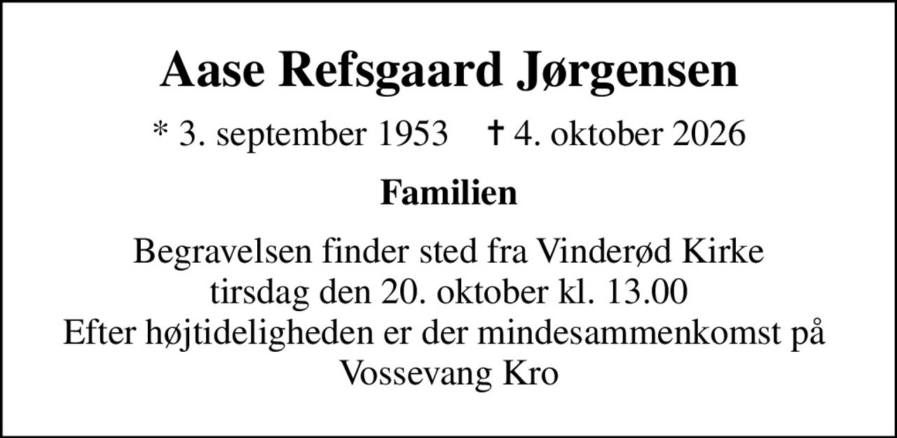Aase Refsgaard Jørgensen
* 3. september 1953    ✝ 4. oktober 2026
Familien
Begravelsen finder sted fra Vinderød Kirke  tirsdag den 20. oktober kl. 13.00  Efter højtideligheden er der mindesammenkomst på  Vossevang Kro