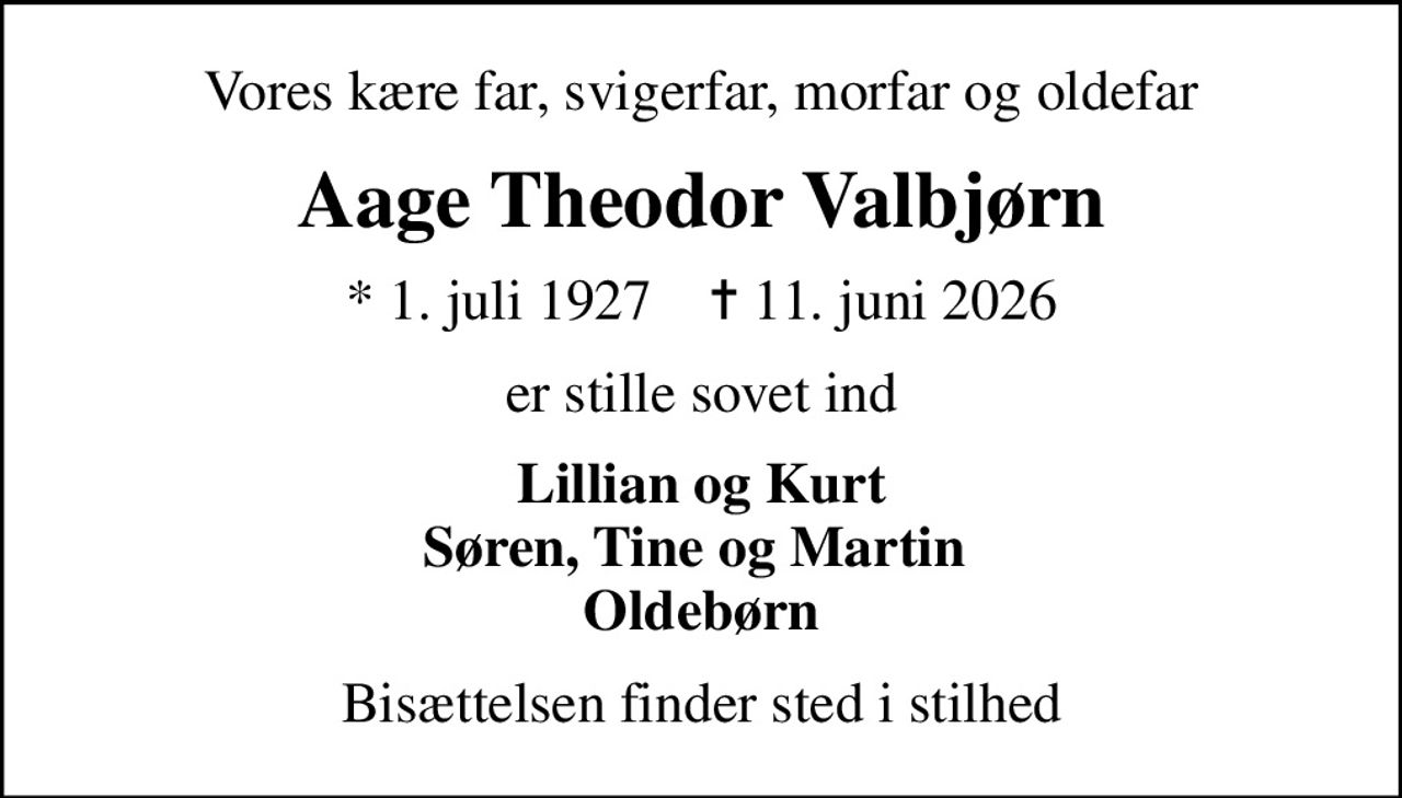 Vores kære far, svigerfar, morfar og oldefar
Aage Theodor Valbjørn
* 1. juli 1927    ✝ 11. juni 2026
er stille sovet ind
Lillian og Kurt Søren, Tine og Martin  Oldebørn
Bisættelsen finder sted i stilhed