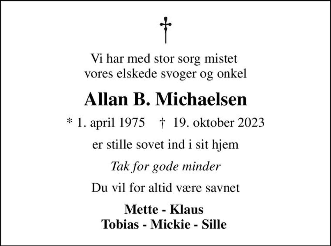 Vi har med stor sorg mistet  vores elskede svoger og onkel
Allan B. Michaelsen
* 1. april 1975    ✝ 19. oktober 2023
er stille sovet ind i sit hjem
Tak for gode minder
Du vil for altid være savnet
Mette - Klaus  Tobias - Mickie - Sille