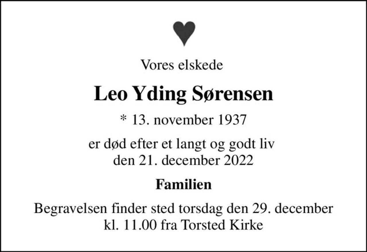 Vores elskede 
Leo Yding Sørensen
* 13. november 1937
er død efter et langt og godt liv  den 21. december 2022
Familien
Begravelsen finder sted torsdag den 29. december kl. 11.00 fra Torsted Kirke