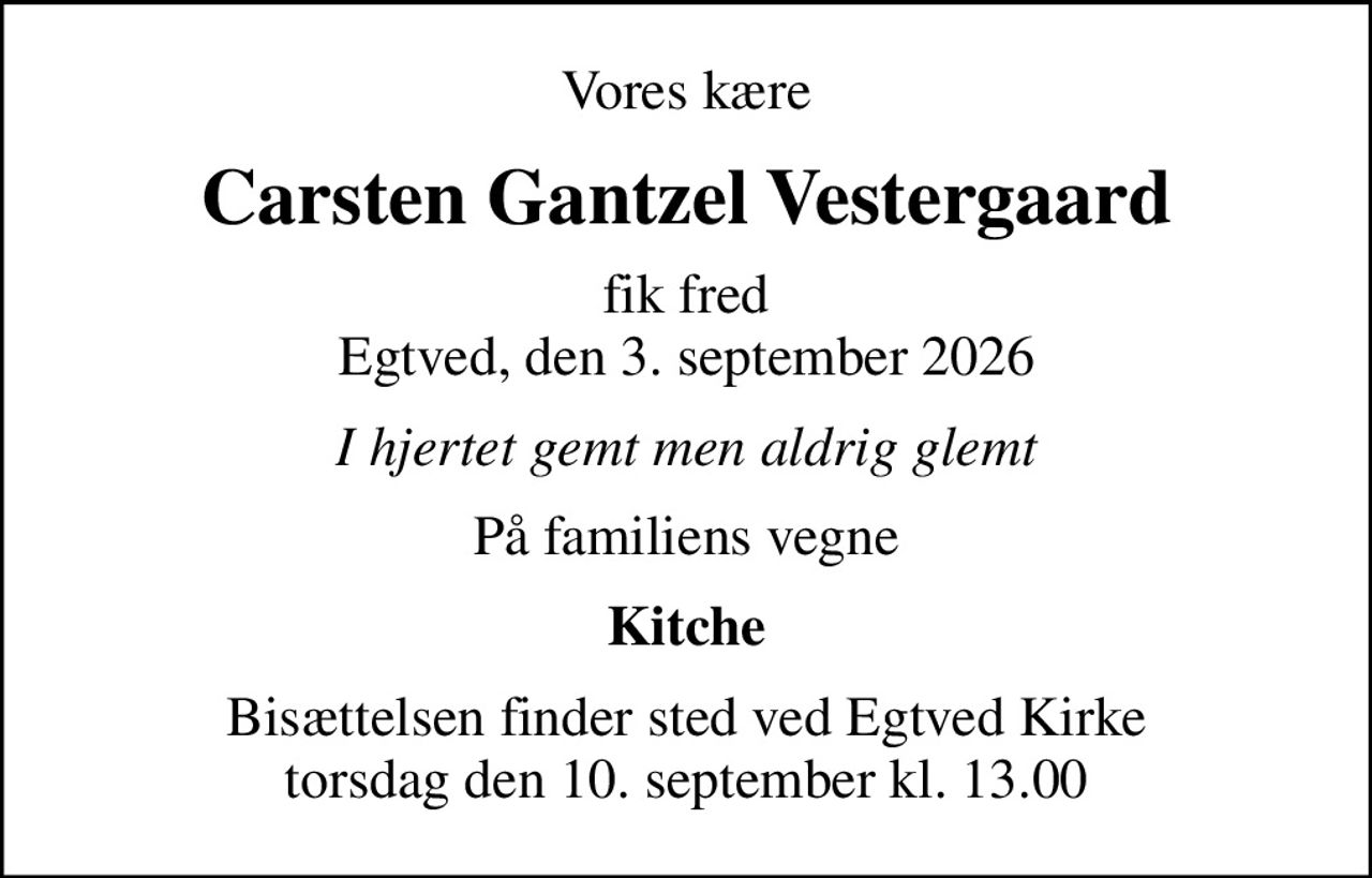 Vores kære
Carsten Gantzel Vestergaard
fik fred Egtved, den 3. september 2026
I hjertet gemt men aldrig glemt
På familiens vegne
Kitche
Bisættelsen finder sted ved Egtved Kirke  torsdag den 10. september kl. 13.00