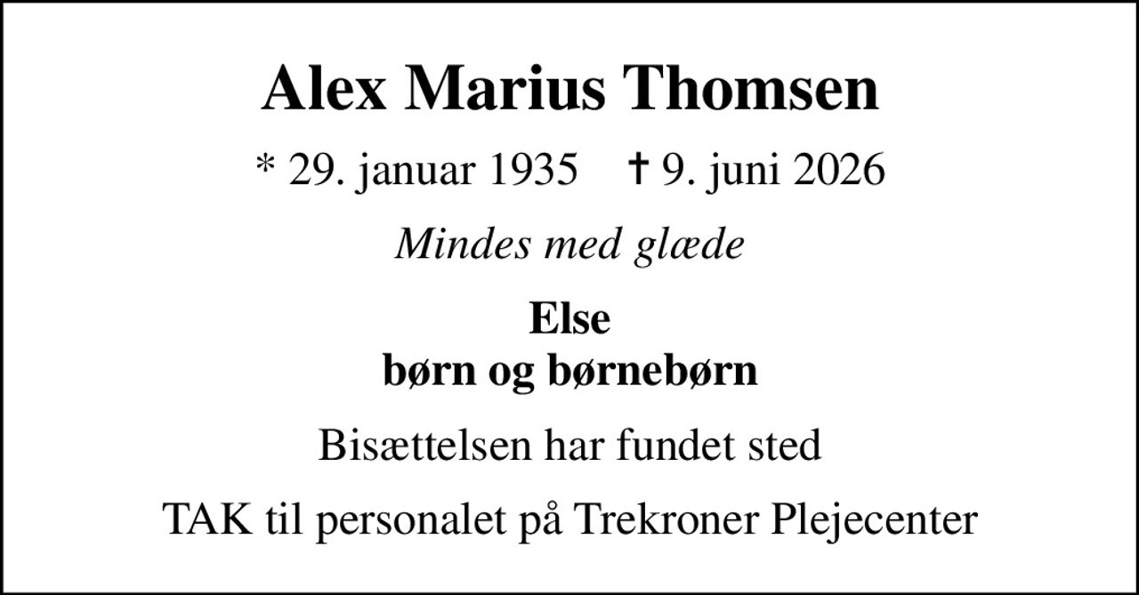Alex Marius Thomsen
* 29. januar 1935    ✝ 9. juni 2026
Mindes med glæde
Else børn og børnebørn
Bisættelsen har fundet sted
TAK til personalet på Trekroner Plejecenter