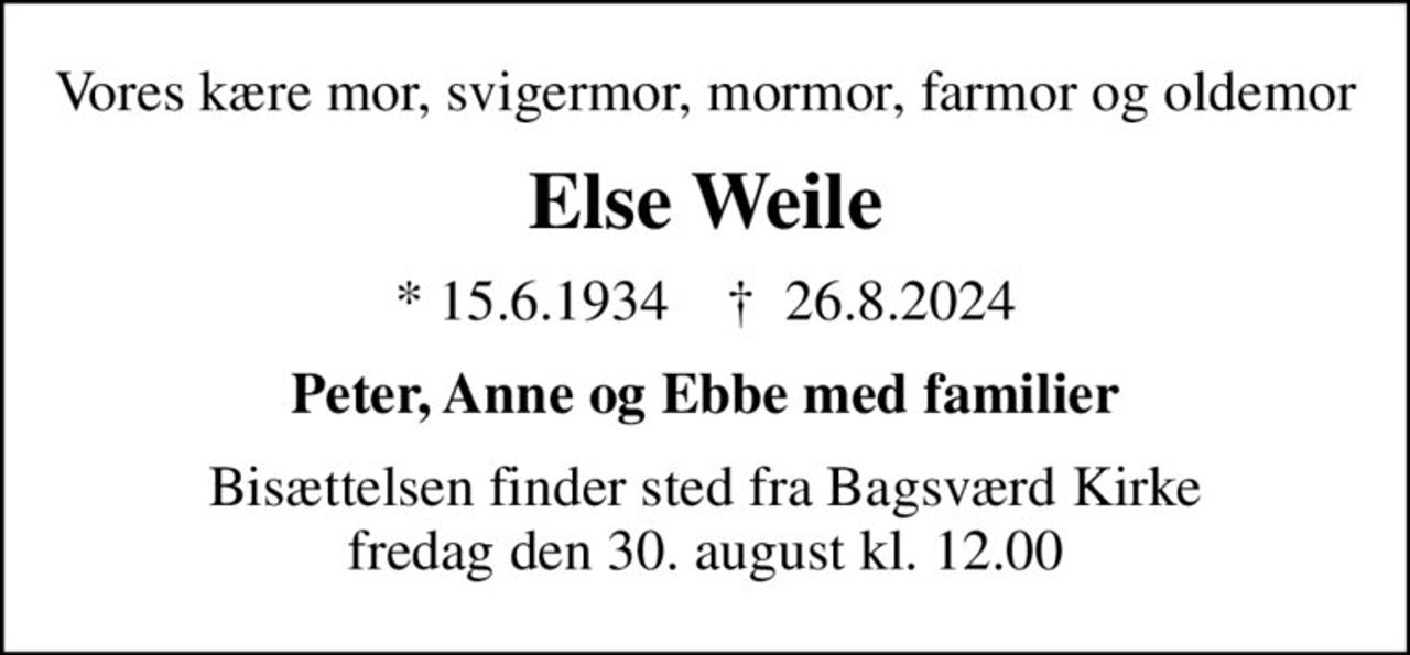 Vores kære mor, svigermor, mormor, farmor og oldemor
Else Weile
* 15.6.1934    ✝ 26.8.2024
Peter, Anne og Ebbe med familier
Bisættelsen finder sted fra Bagsværd Kirke  fredag den 30. august kl. 12.00
