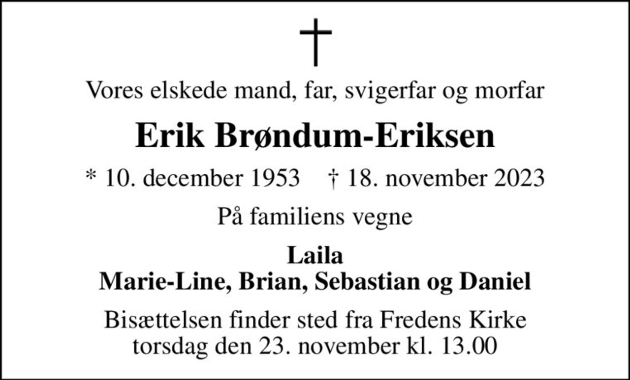 Vores elskede mand, far, svigerfar og morfar
Erik Brøndum-Eriksen
* 10. december 1953    ✝ 18. november 2023
På familiens vegne
Laila Marie-Line, Brian, Sebastian og Daniel
Bisættelsen finder sted fra Fredens Kirke  torsdag den 23. november kl. 13.00