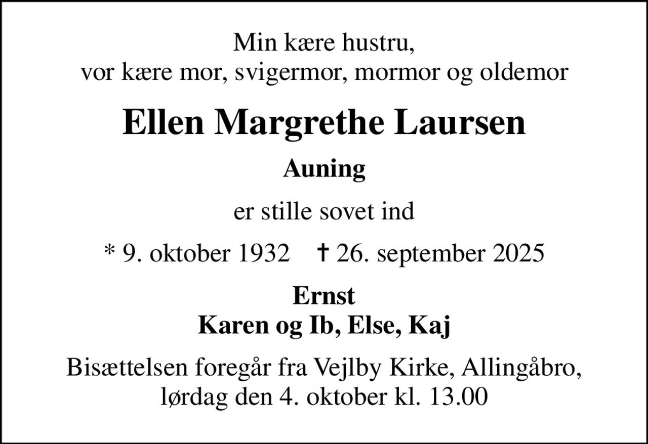 Min kære hustru, vor kære mor, svigermor, mormor og oldemor
Ellen Margrethe Laursen
Auning
er stille sovet ind
* 9. oktober 1932    ✝ 26. september 2025
Ernst Karen og Ib, Else, Kaj
Bisættelsen foregår fra Vejlby Kirke, Allingåbro, lørdag den 4. oktober kl. 13.00