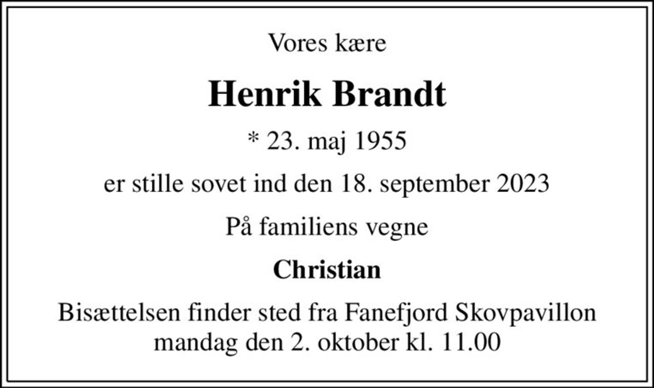Vores kære
Henrik Brandt
* 23. maj 1955
er stille sovet ind den 18. september 2023
På familiens vegne
Christian
Bisættelsen finder sted fra Fanefjord Skovpavillon mandag den 2. oktober kl. 11.00
