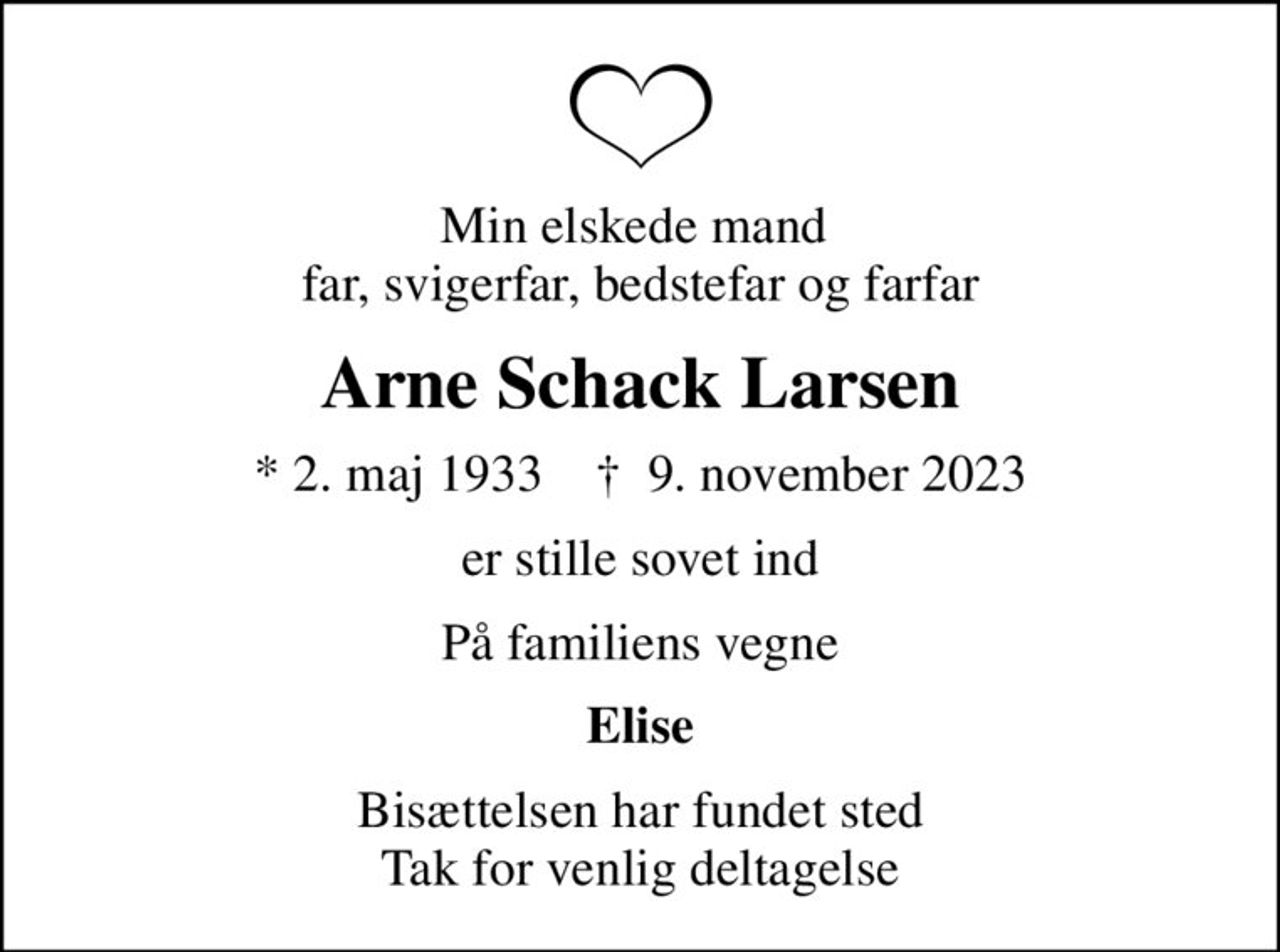 Min elskede mand  far, svigerfar, bedstefar og farfar
Arne Schack Larsen
* 2. maj 1933    ✝ 9. november 2023
er stille sovet ind
På familiens vegne
Elise
Bisættelsen har fundet sted Tak for venlig deltagelse