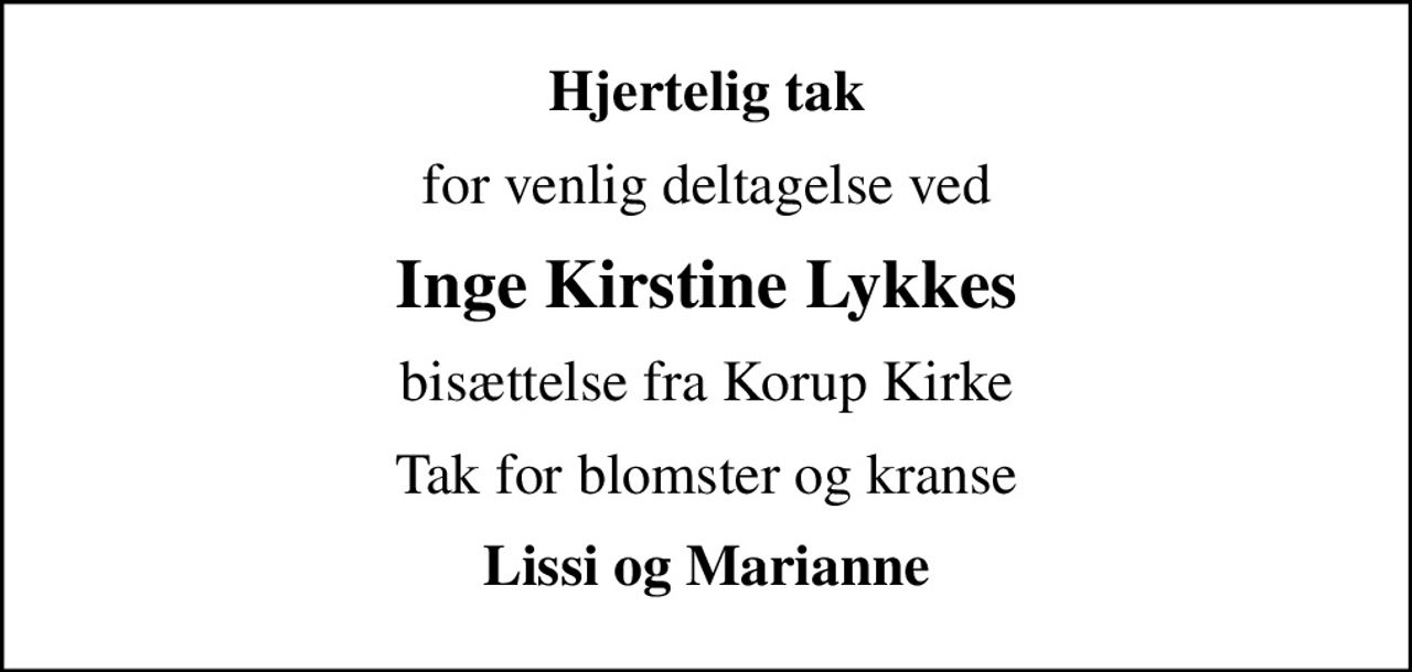 Hjertelig tak
for venlig deltagelse ved
Inge Kirstine Lykkes
bisættelse fra Korup Kirke
Tak for blomster og kranse
Lissi og Marianne