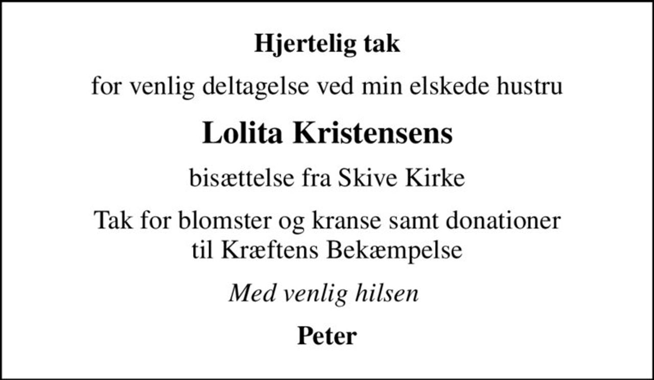 Hjertelig tak
for venlig deltagelse ved min elskede hustru
Lolita Kristensens
bisættelse fra Skive Kirke
Tak for blomster og kranse samt donationer til Kræftens Bekæmpelse
Med venlig hilsen 
Peter