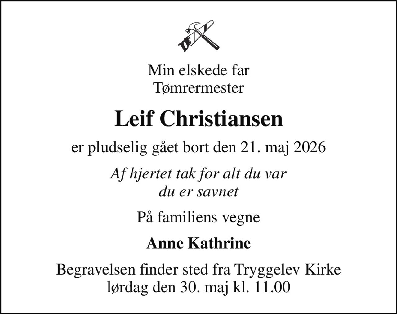 Min elskede far Tømrermester
Leif Christiansen
er pludselig gået bort den 21. maj 2026
Af hjertet tak for alt du var du er savnet
På familiens vegne
Anne Kathrine
Begravelsen finder sted fra Tryggelev Kirke  lørdag den 30. maj kl. 11.00