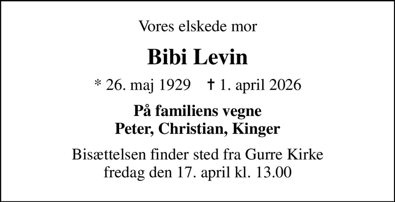Vores elskede mor
Bibi Levin
* 26. maj 1929    ✝ 1. april 2026
På familiens vegne Peter, Christian, Kinger
Bisættelsen finder sted fra Gurre Kirke  fredag den 17. april kl. 13.00