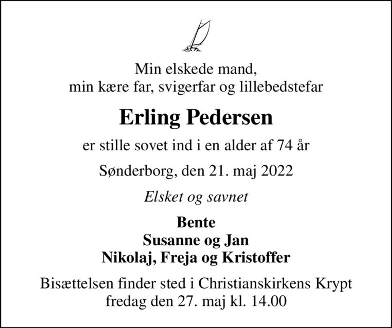 Min elskede mand, min kære far, svigerfar og lillebedstefar
Erling Pedersen
er stille sovet ind i en alder af 74 år
Sønderborg, den 21. maj 2022
Elsket og savnet
Bente Susanne og Jan Nikolaj, Freja og Kristoffer
Bisættelsen finder sted i Christianskirkens Krypt  fredag den 27. maj kl. 14.00