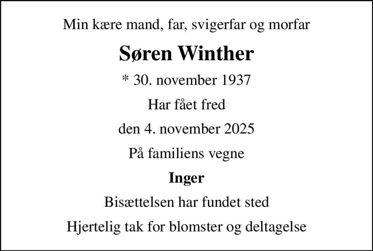Min kære mand, far, svigerfar og morfar
Søren Winther
* 30. november 1937
Har fået fred
den 4. november 2025
På familiens vegne
Inger
Bisættelsen har fundet sted
Hjertelig tak for blomster og deltagelse