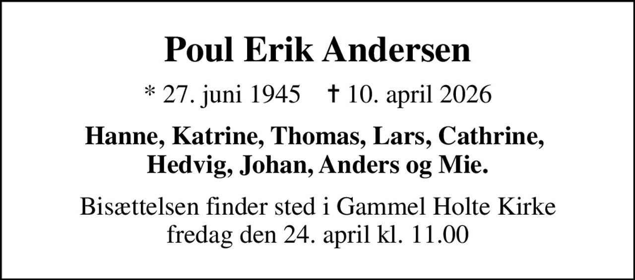 Poul Erik Andersen
* 27. juni 1945    ✝ 10. april 2026
Hanne, Katrine, Thomas, Lars, Cathrine,  Hedvig, Johan, Anders og Mie.
Bisættelsen finder sted i Gammel Holte Kirke  fredag den 24. april kl. 11.00