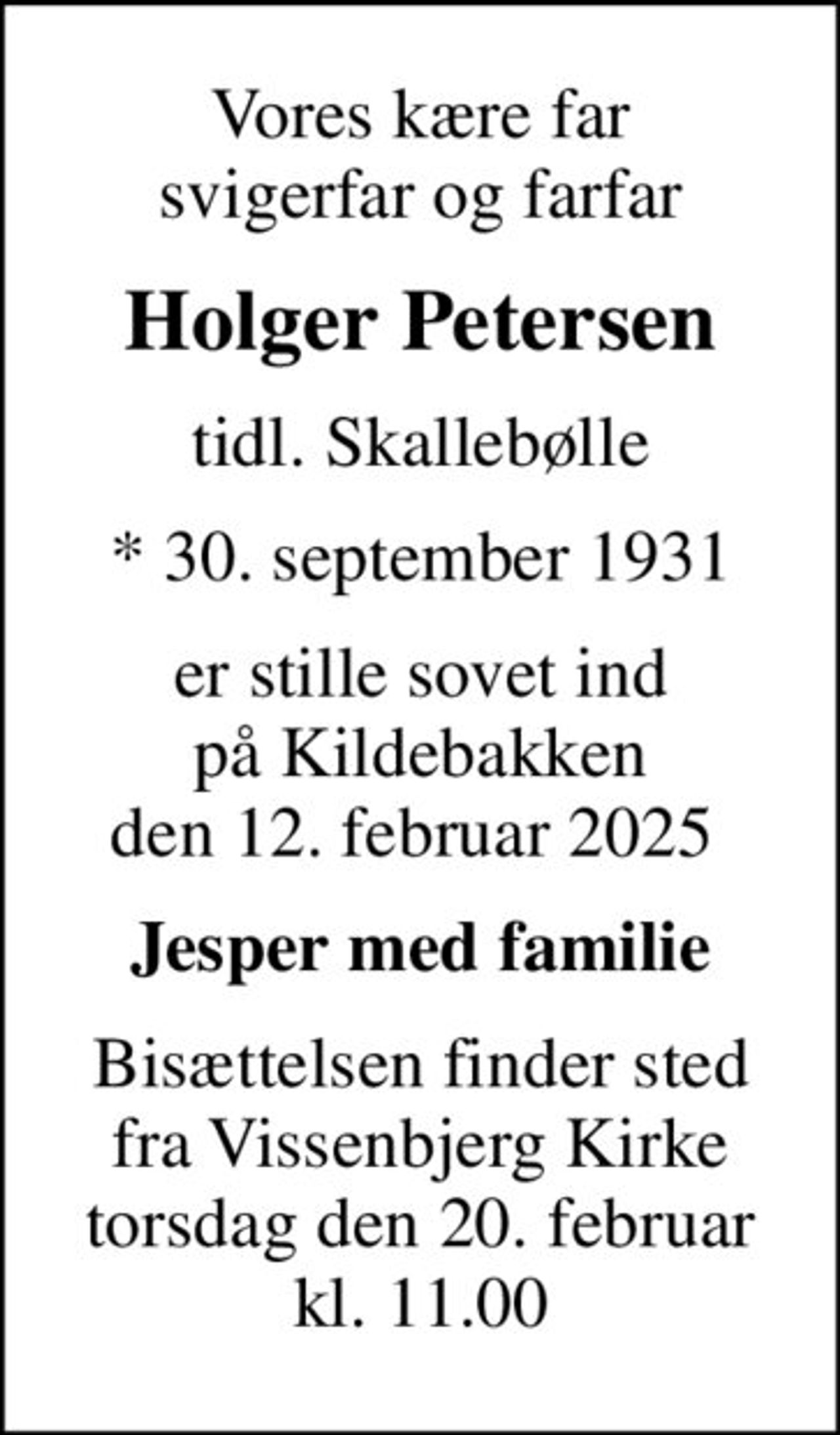 Vores kære far svigerfar og farfar
Holger Petersen
tidl. Skallebølle
* 30. september 1931
er stille sovet ind på Kildebakken den 12. februar 2025 
Jesper med familie
Bisættelsen finder sted fra Vissenbjerg Kirke torsdag den 20. februar kl. 11.00