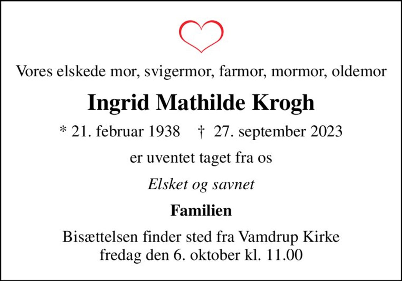 Vores elskede mor, svigermor, farmor, mormor, oldemor
Ingrid Mathilde Krogh
* 21. februar 1938    ✝ 27. september 2023
er uventet taget fra os
Elsket og savnet
Familien
Bisættelsen finder sted fra Vamdrup Kirke  fredag den 6. oktober kl. 11.00