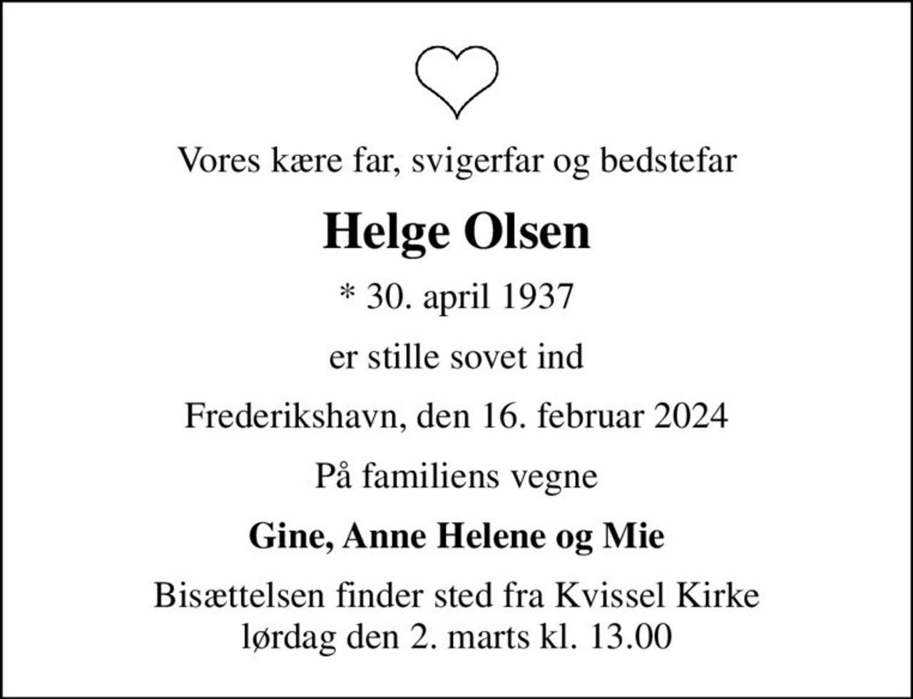 Vores kære far, svigerfar og bedstefar
Helge Olsen
* 30. april 1937
er stille sovet ind
Frederikshavn, den 16. februar 2024
På familiens vegne
Gine, Anne Helene og Mie
Bisættelsen finder sted fra Kvissel Kirke  lørdag den 2. marts kl. 13.00