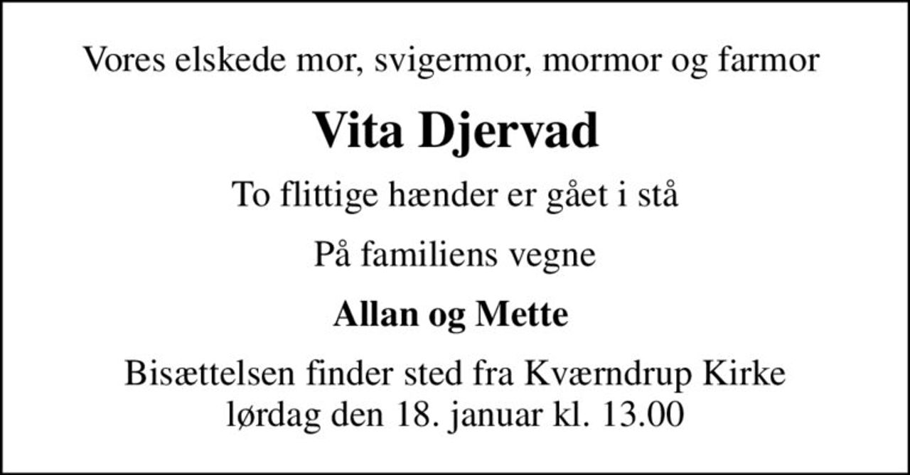 Vores elskede mor, svigermor, mormor og farmor 
Vita Djervad
To flittige hænder er gået i stå
På familiens vegne
Allan og Mette 
Bisættelsen finder sted fra Kværndrup Kirke  lørdag den 18. januar kl. 13.00
