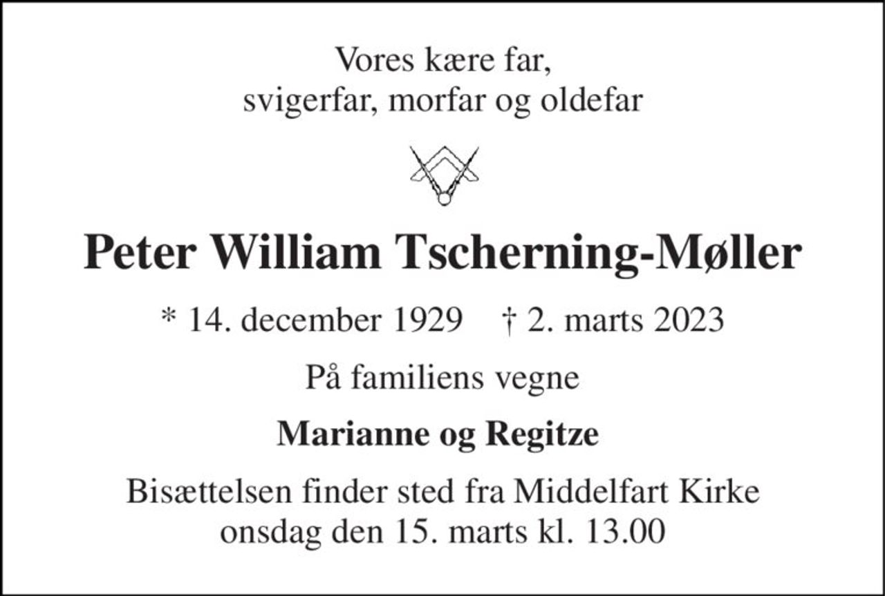 Vores kære far, svigerfar, morfar og oldefar 
Peter William Tscherning-Møller 
*​ 14. december 1929​    †​ 2. marts 2023 
På familiens vegne 
Marianne og Regitze  
Bisættelsen​ finder sted fra Middelfart Kirke​ onsdag den 15. marts​ kl. 13.00
