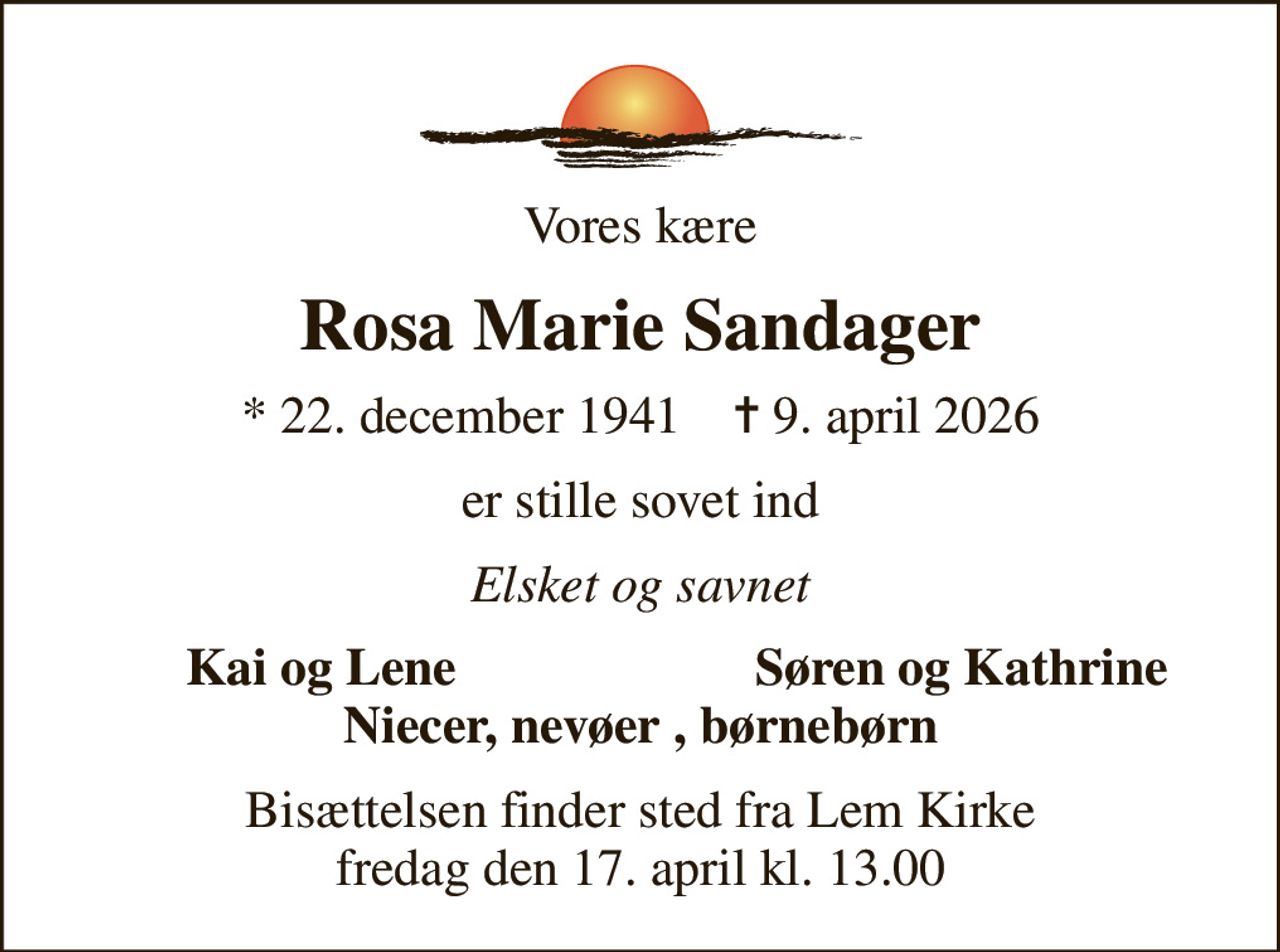 Vores kære
Rosa Marie Sandager
* 22. december 1941    ✝ 9. april 2026
er stille sovet ind
Elsket og savnet
Kai og Lene
Søren og Kathrine
Bisættelsen finder sted fra Lem Kirke  fredag den 17. april kl. 13.00
