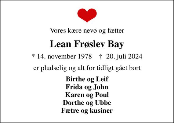 Vores kære nevø og fætter
Lean Frøslev Bay
* 14. november 1978    &#x271d; 20. juli 2024
er pludselig og alt for tidligt gået bort
Birthe og Leif Frida og John Karen og Poul Dorthe og Ubbe Fætre og kusiner