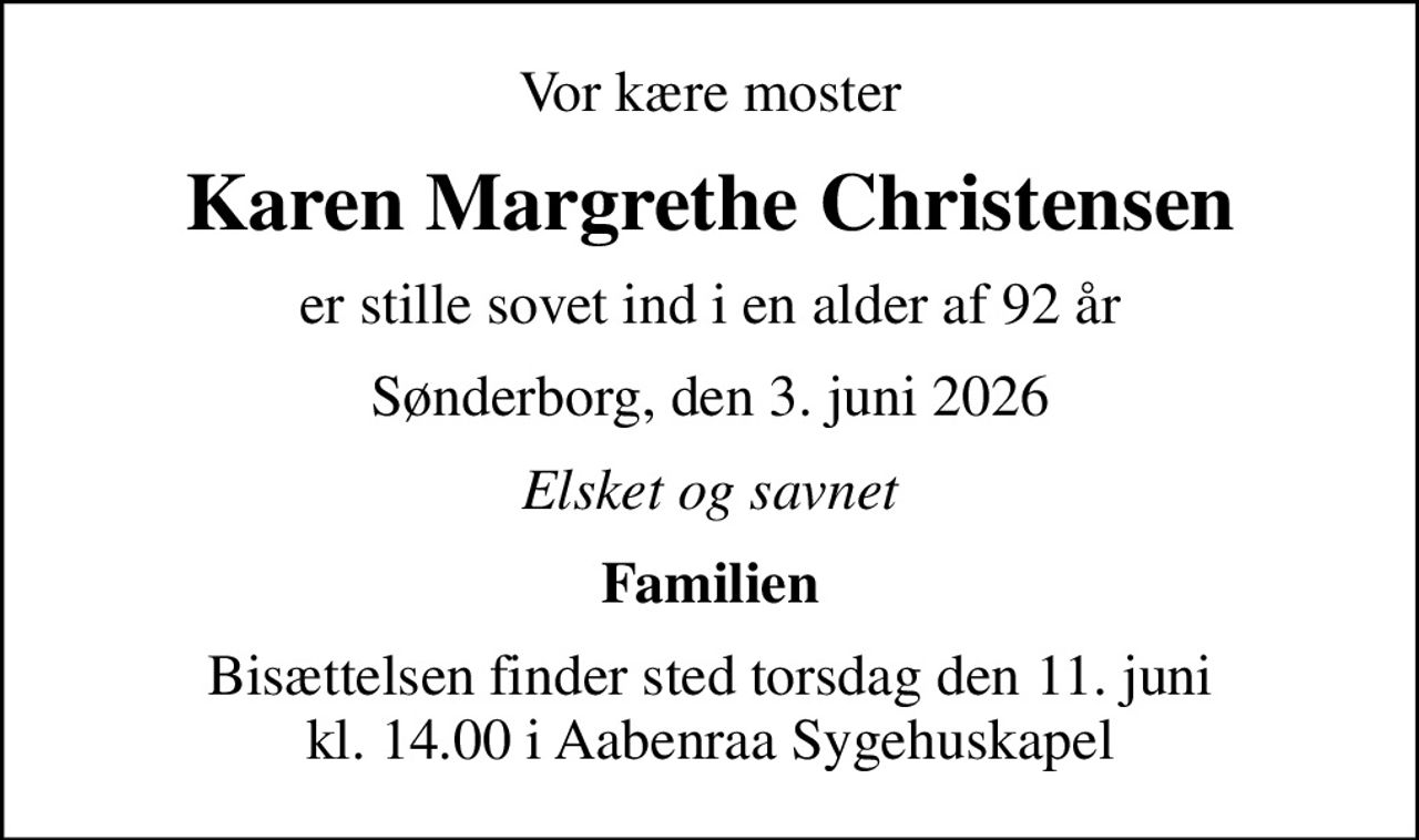 Vor kære moster
Karen Margrethe Christensen
er stille sovet ind i en alder af 92 år
Sønderborg, den 3. juni 2026
Elsket og savnet
Familien
Bisættelsen finder sted torsdag den 11. juni kl. 14.00 i Aabenraa Sygehuskapel